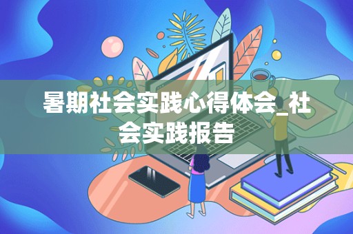 暑期社会实践心得体会_社会实践报告