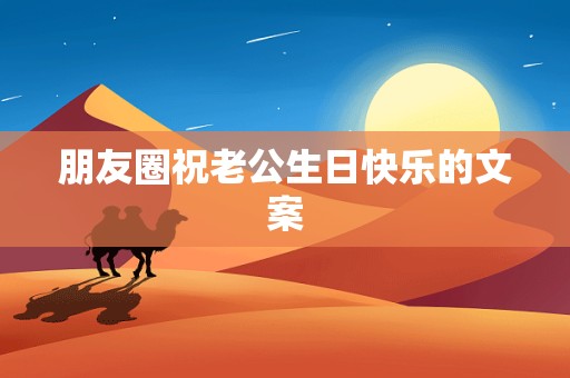 朋友圈祝老公生日快乐的文案