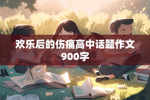 欢乐后的伤痛高中话题作文900字