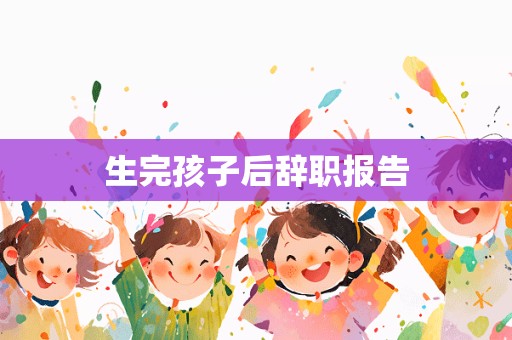 生完孩子后辞职报告