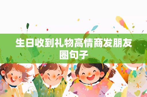 生日收到礼物高情商发朋友圈句子