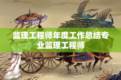 监理工程师年度工作总结专业监理工程师