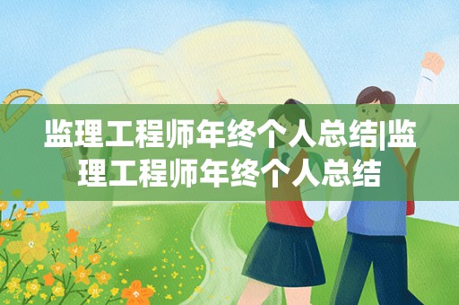 监理工程师年终个人总结|监理工程师年终个人总结