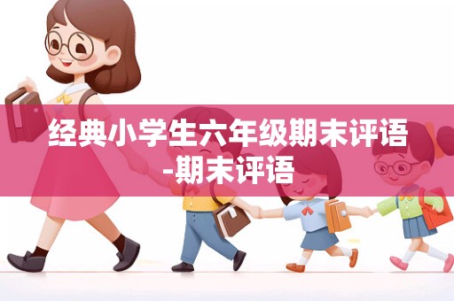 经典小学生六年级期末评语-期末评语