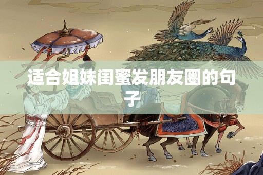 适合姐妹闺蜜发朋友圈的句子