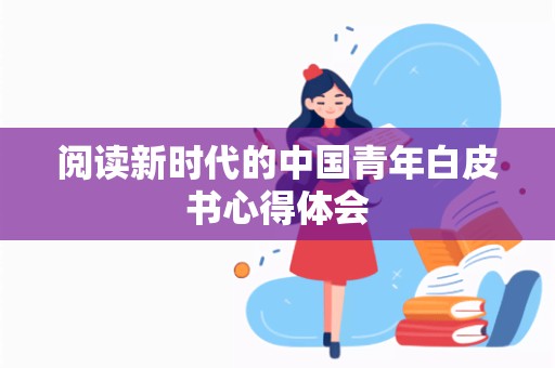 阅读新时代的中国青年白皮书心得体会