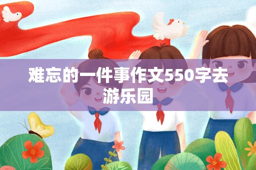 难忘的一件事作文550字去游乐园