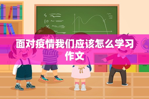 面对疫情我们应该怎么学习作文