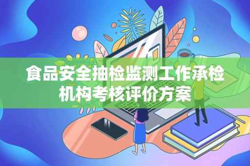 食品安全抽检监测工作承检机构考核评价方案