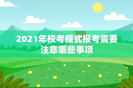 2021年校考模式报考需要注意哪些事项