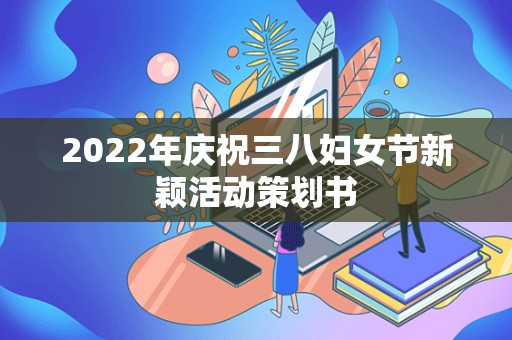 2022年庆祝三八妇女节新颖活动策划书