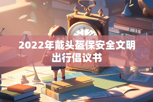 2022年戴头盔保安全文明出行倡议书