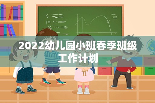 2022幼儿园小班春季班级工作计划