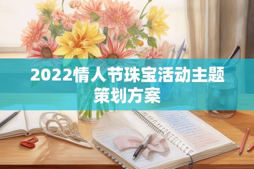 2022情人节珠宝活动主题策划方案