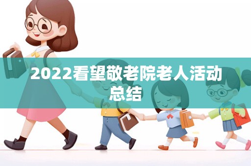 2022看望敬老院老人活动总结