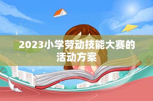 2023小学劳动技能大赛的活动方案