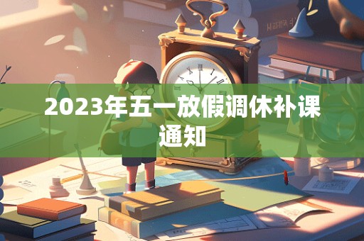 2023年五一放假调休补课通知