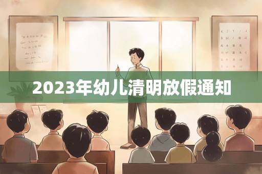 2023年幼儿清明放假通知