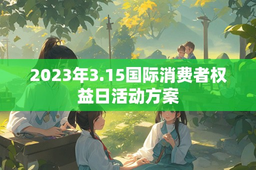 2023年3.15国际消费者权益日活动方案