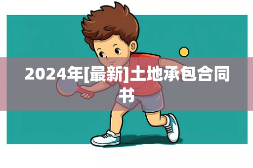 2024年[最新]土地承包合同书