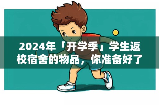 2024年「开学季」学生返校宿舍的物品，你准备好了吗？