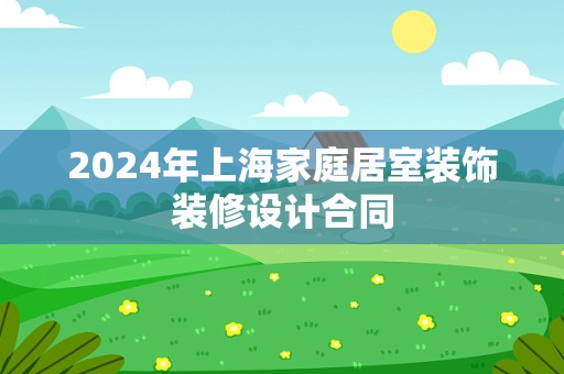 2024年上海家庭居室装饰装修设计合同