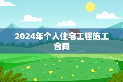 2024年个人住宅工程施工合同