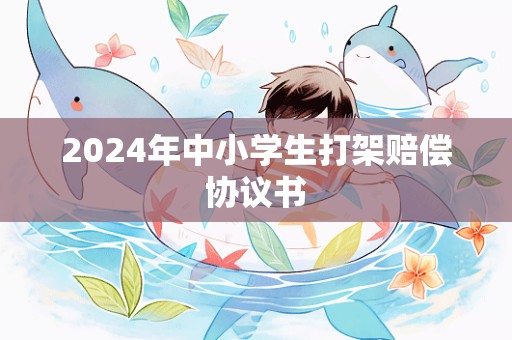 2024年中小学生打架赔偿协议书