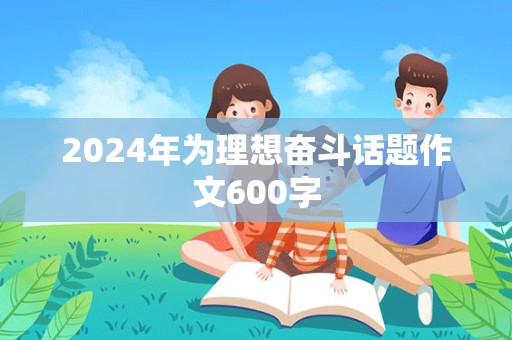 2024年为理想奋斗话题作文600字