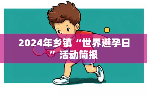 2024年乡镇“世界避孕日”活动简报