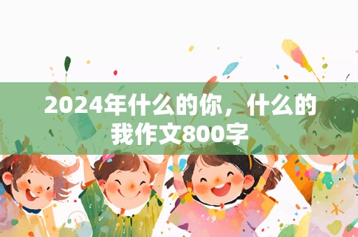 2024年什么的你，什么的我作文800字