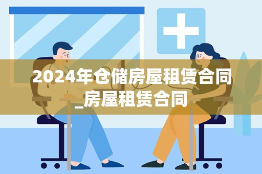 2024年仓储房屋租赁合同_房屋租赁合同