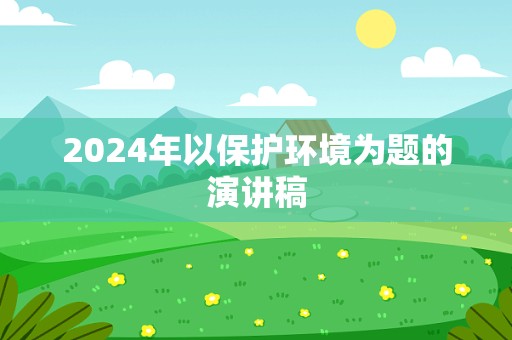 2024年以保护环境为题的演讲稿