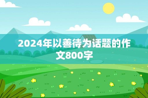 2024年以善待为话题的作文800字