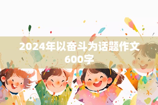 2024年以奋斗为话题作文600字