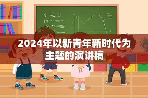 2024年以新青年新时代为主题的演讲稿