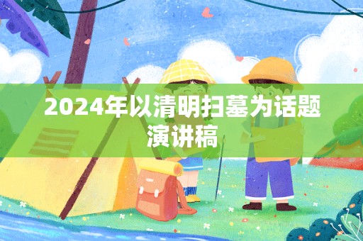 2024年以清明扫墓为话题演讲稿