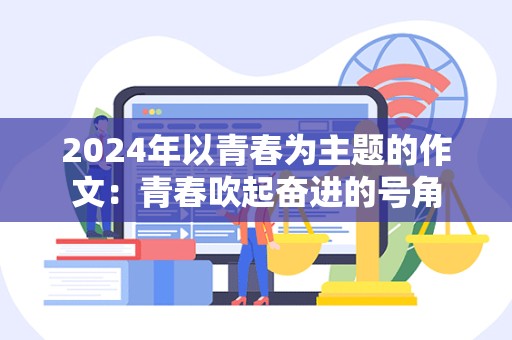 2024年以青春为主题的作文：青春吹起奋进的号角