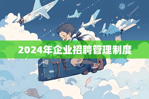 2024年企业招聘管理制度