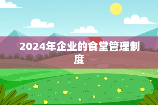 2024年企业的食堂管理制度