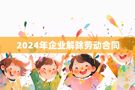 2024年企业解除劳动合同