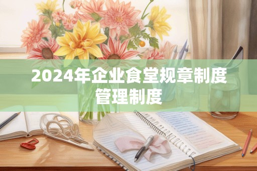 2024年企业食堂规章制度管理制度