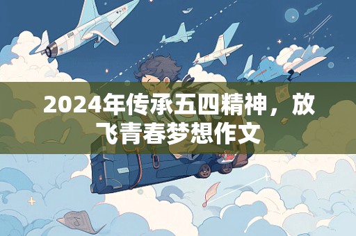 2024年传承五四精神，放飞青春梦想作文