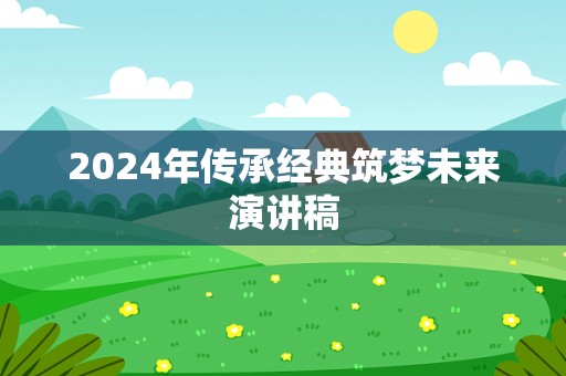 2024年传承经典筑梦未来演讲稿