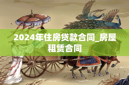 2024年住房贷款合同_房屋租赁合同