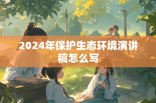 2024年保护生态环境演讲稿怎么写