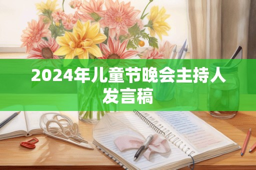 2024年儿童节晚会主持人发言稿