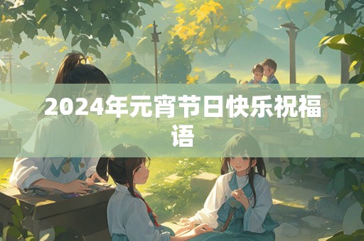 2024年元宵节日快乐祝福语