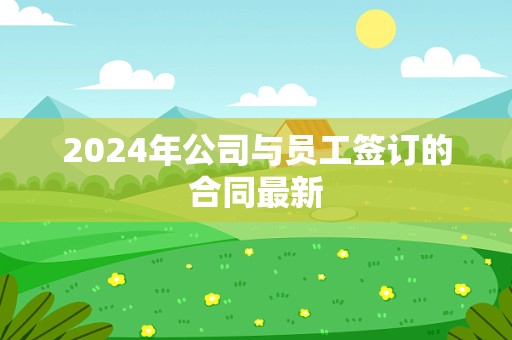 2024年公司与员工签订的合同最新