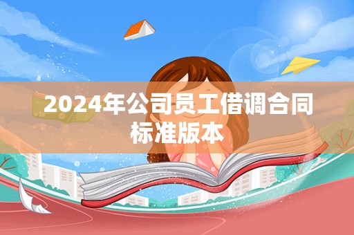 2024年公司员工借调合同标准版本